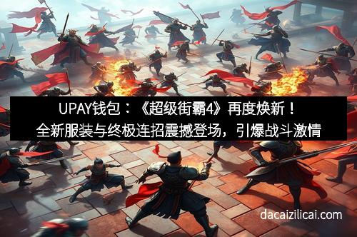 UPAY钱包：《超级街霸4》再度焕新！全新服装与终极连招震撼登场，引爆战斗激情