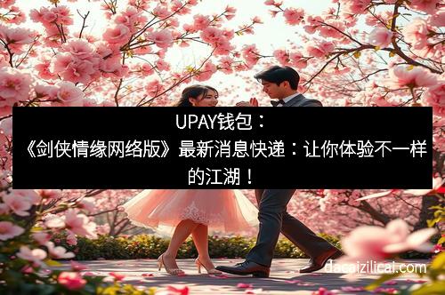 UPAY钱包：《剑侠情缘网络版》最新消息快递：让你体验不一样的江湖！