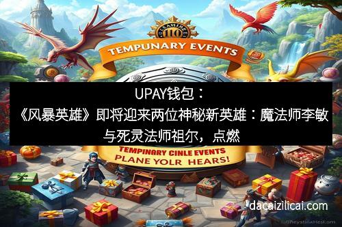 UPAY钱包：《风暴英雄》即将迎来两位神秘新英雄：魔法师李敏与死灵法师祖尔，点燃竞技热潮！