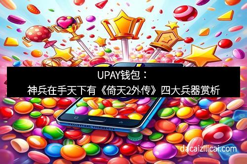 UPAY钱包：神兵在手天下有《倚天2外传》四大兵器赏析